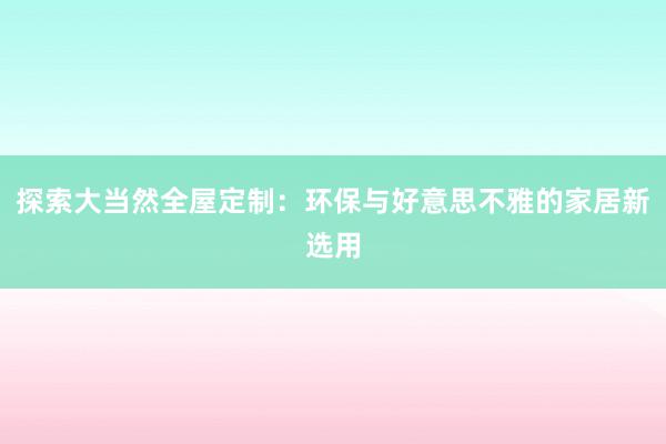 探索大当然全屋定制：环保与好意思不雅的家居新选用